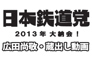 日本鉄道党2013年大納会！広田尚敬・蔵出し動画